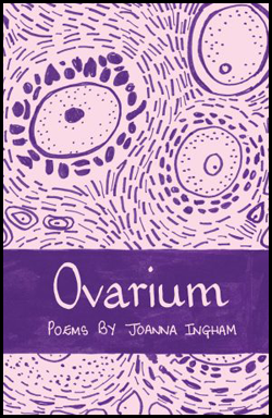 The main colour on the jacket is purple, and the main background colour is white. Most of the jacket is a hand drawn design showing possibly human eggs inside an ovary, with dotted lines around like flowing liquid or similar. Two thirds down a purple band allows the title to appear in large white lowercase letters, hand written. Below this in handdrawn small caps 'POEMS BY JOANNA INGHAM'