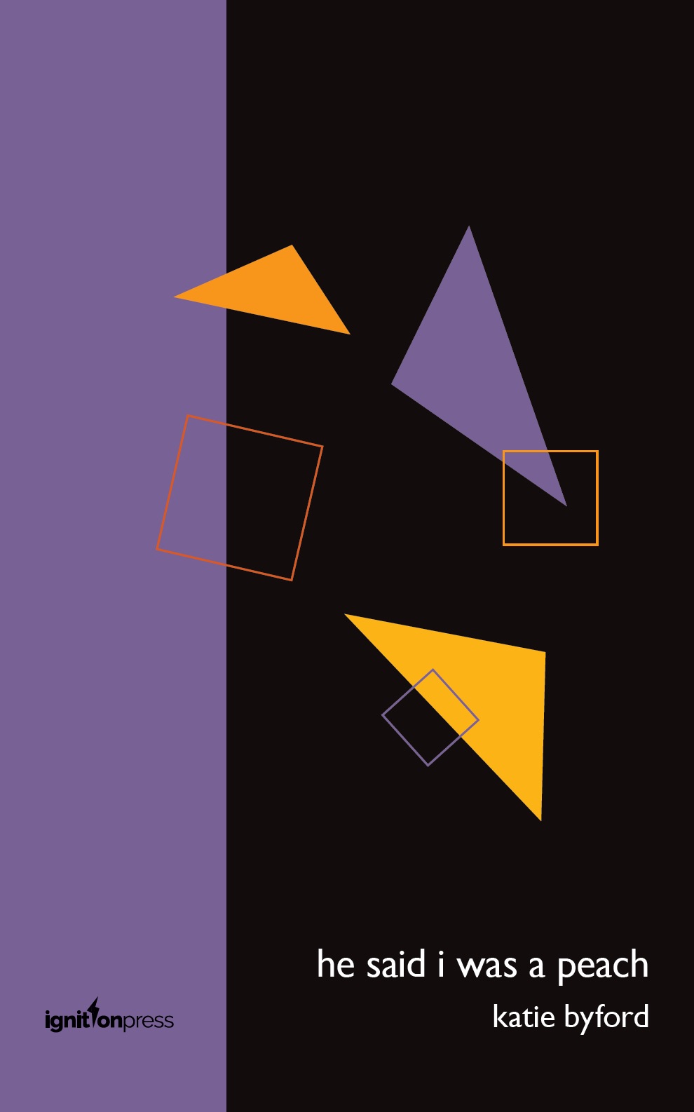 The jacket follows house style design for ignitionpress. It is divided into two vertical colour areas. The right hand two thirds is black. The left hand vertical band is mauve. There are three triangles floating on the jacket one of which crosses the colour divide. Two triangles are yellow. One (on the black side) is mauve. Two squares are outlined in yellow. The mauve triangle dips into one of these, on the right. The other is bigger and crosses between black and mauve bands. The title and author's name in white are right justified on the black bottom corner in lower case no caps, the title slightly bigger than the name. The imprint name is in small black letters in the left hand corner on the mauve band.